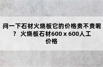 问一下石材火烧板它的价格贵不贵呢？ 火烧板石材600ⅹ600人工价格